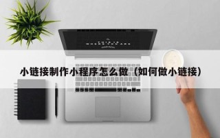 林州小链接制作小程序怎么做（如何做小链接）