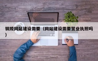 林州铜陵网站建设需要（网站建设需要营业执照吗）