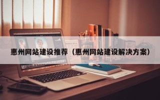 林州惠州网站建设推荐（惠州网站建设解决方案）