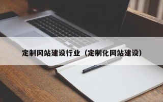 林州定制网站建设行业（定制化网站建设）