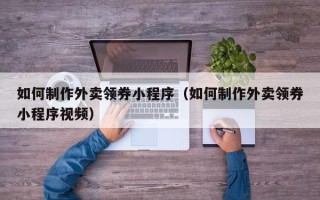 林州如何制作外卖领券小程序（如何制作外卖领券小程序视频）
