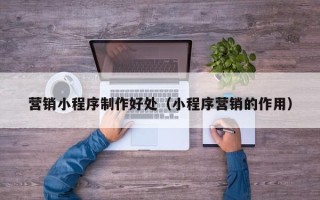 林州营销小程序制作好处（小程序营销的作用）