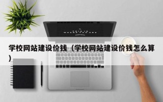 林州学校网站建设价钱（学校网站建设价钱怎么算）