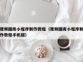 林州视频图库小程序制作教程（视频图库小程序制作教程手机版）