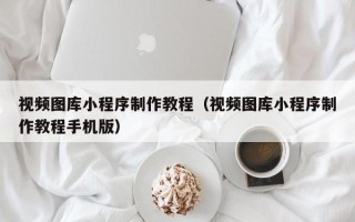 林州视频图库小程序制作教程（视频图库小程序制作教程手机版）